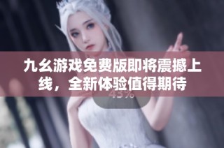 九幺游戏免费版即将震撼上线，全新体验值得期待