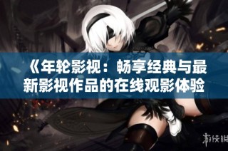《年轮影视：畅享经典与最新影视作品的在线观影体验》
