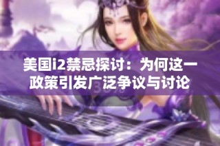 美国i2禁忌探讨：为何这一政策引发广泛争议与讨论
