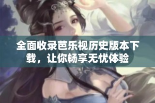 全面收录芭乐视历史版本下载，让你畅享无忧体验