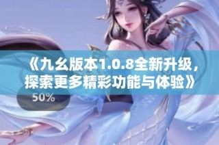 《九幺版本1.0.8全新升级，探索更多精彩功能与体验》