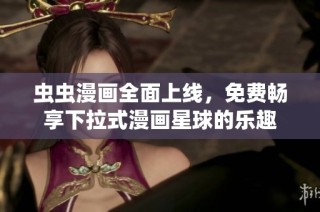 虫虫漫画全面上线，免费畅享下拉式漫画星球的乐趣