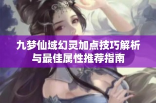 九梦仙域幻灵加点技巧解析与最佳属性推荐指南