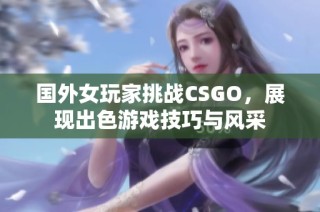 国外女玩家挑战CSGO，展现出色游戏技巧与风采
