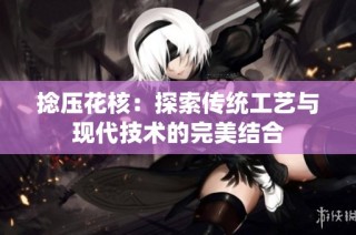 捻压花核：探索传统工艺与现代技术的完美结合