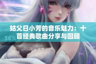 姑父日小芳的音乐魅力：十首经典歌曲分享与回顾
