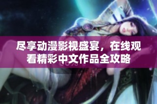 尽享动漫影视盛宴，在线观看精彩中文作品全攻略