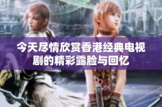 今天尽情欣赏香港经典电视剧的精彩露脸与回忆