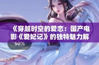 《穿越时空的爱恋：国产电影《爱妃记》的独特魅力解析》