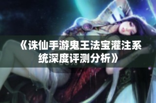 《诛仙手游鬼王法宝灌注系统深度评测分析》