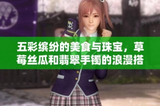 五彩缤纷的美食与珠宝，草莓丝瓜和翡翠手镯的浪漫搭配