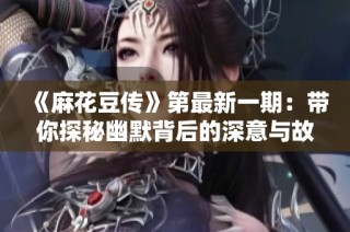 《麻花豆传》第最新一期：带你探秘幽默背后的深意与故事