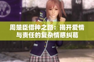周楚臣借种之路：揭开爱情与责任的复杂情感纠葛