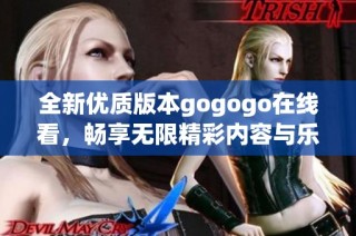 全新优质版本gogogo在线看，畅享无限精彩内容与乐趣