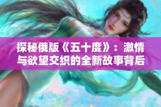 探秘俄版《五十度》：激情与欲望交织的全新故事背后