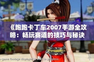 《跑跑卡丁车2007手游全攻略：畅玩赛道的技巧与秘诀》