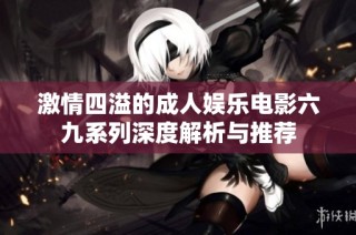 激情四溢的成人娱乐电影六九系列深度解析与推荐
