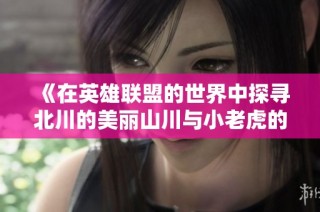 《在英雄联盟的世界中探寻北川的美丽山川与小老虎的冒险》