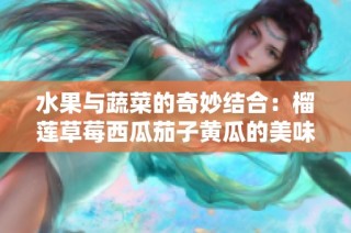 水果与蔬菜的奇妙结合：榴莲草莓西瓜茄子黄瓜的美味探索