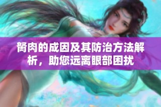 胬肉的成因及其防治方法解析，助您远离眼部困扰