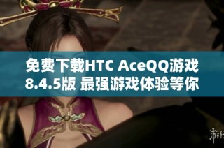 免费下载HTC AceQQ游戏8.4.5版 最强游戏体验等你来揭晓