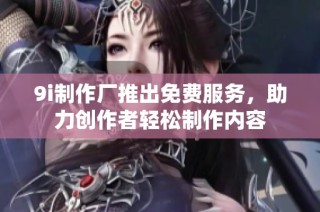 9i制作厂推出免费服务，助力创作者轻松制作内容