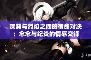 深渊与烈焰之间的宿命对决：念念与纪炎的情感交锋