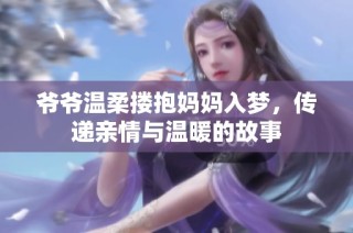 爷爷温柔搂抱妈妈入梦，传递亲情与温暖的故事