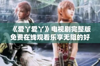 《爱丫爱丫》电视剧完整版免费在线观看乐享无阻的好时光