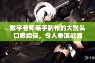 数学老师亲手制作的大馒头口感绝佳，令人垂涎欲滴