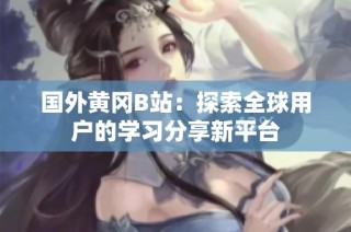 国外黄冈B站：探索全球用户的学习分享新平台