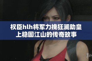 权臣hlh将军力挽狂澜助皇上稳固江山的传奇故事