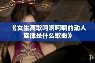 《女生高歌呵啊呵啊的动人旋律是什么歌曲》