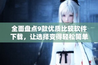 全面盘点9款优质比较软件下载，让选择变得轻松简单