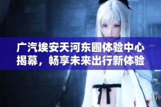 广汽埃安天河东圃体验中心揭幕，畅享未来出行新体验