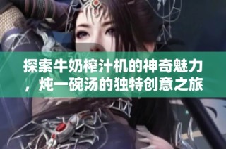 探索牛奶榨汁机的神奇魅力，炖一碗汤的独特创意之旅