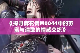 《探寻麻花传M0044中的苏蜜与清歌的情感交织》