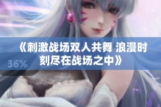《刺激战场双人共舞 浪漫时刻尽在战场之中》