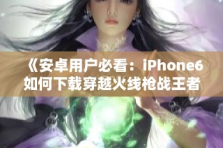 《安卓用户必看：iPhone6如何下载穿越火线枪战王者》