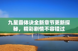 九星霸体诀全新章节更新探秘，精彩剧情不容错过