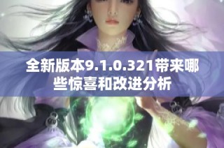 全新版本9.1.0.321带来哪些惊喜和改进分析