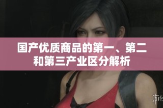 国产优质商品的第一、第二和第三产业区分解析