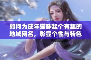 如何为成年猫咪起个有趣的地域网名，彰显个性与特色