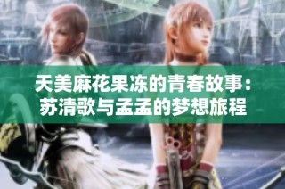 天美麻花果冻的青春故事：苏清歌与孟孟的梦想旅程