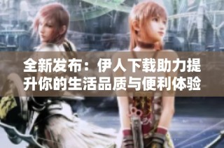 全新发布：伊人下载助力提升你的生活品质与便利体验