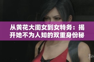 从黄花大闺女到女特务：揭开她不为人知的双重身份秘密