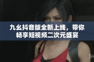 九幺抖音版全新上线，带你畅享短视频二次元盛宴