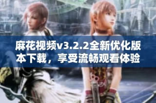 麻花视频v3.2.2全新优化版本下载，享受流畅观看体验