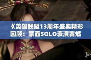 《英雄联盟13周年盛典精彩回顾：蒙面SOLO表演赛燃情峡谷风云》