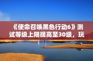 《使命召唤黑色行动6》测试等级上限提高至30级，玩家期待新挑战